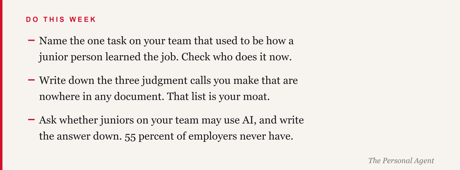 Do this week: name the task that used to be how a junior learned the job, and check who does it now. Write down three judgment calls you make that appear in no document. Ask whether juniors on your team may use AI, and write the answer down, because 55 percent of employers never have.