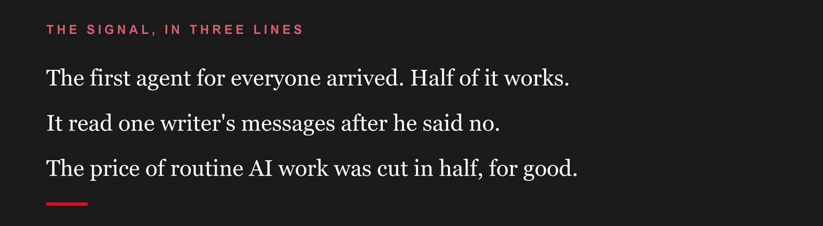 The signal, in three lines: The first agent for everyone arrived. Half of it works. It read one writer's messages after he said no. The price of routine AI work was cut in half, for good.